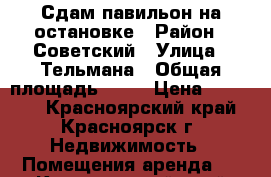 Сдам павильон на остановке › Район ­ Советский › Улица ­ Тельмана › Общая площадь ­ 30 › Цена ­ 25 000 - Красноярский край, Красноярск г. Недвижимость » Помещения аренда   . Красноярский край,Красноярск г.